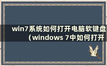win7系统如何打开电脑软键盘（windows 7中如何打开软键盘）